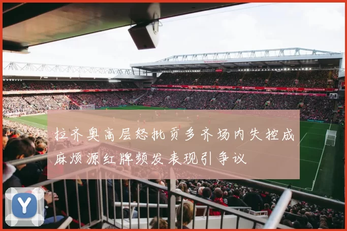 拉齐奥高层怒批贡多齐场内失控成麻烦源红牌频发表现引争议
